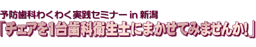 予防歯科わくわく実践セミナー in 新潟 「チェアを1台歯科衛生士にまかせてみませんか!」