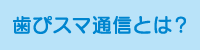 歯ぴスマ通信とは